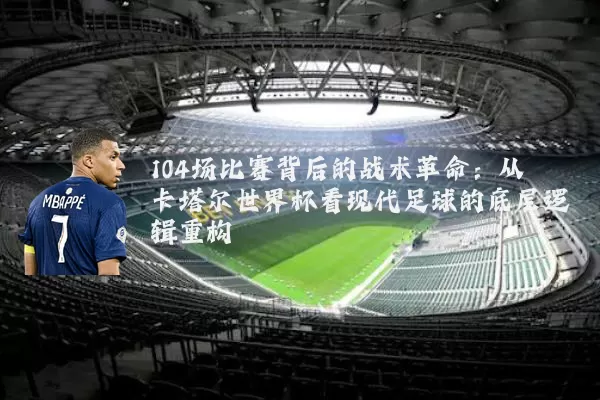 104场比赛背后的战术革命：从卡塔尔世界杯看现代足球的底层逻辑重构