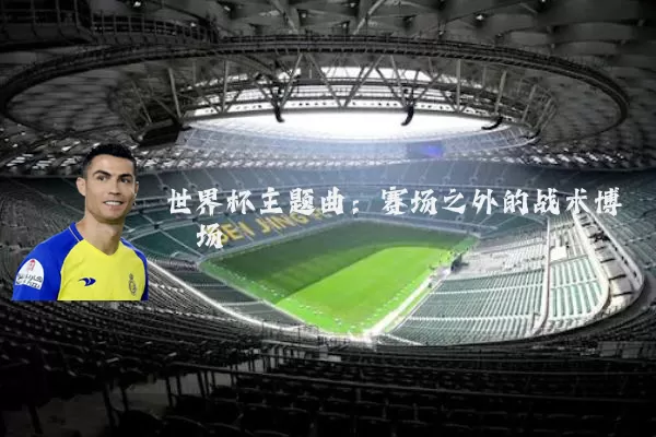 世界杯主题曲：赛场之外的战术博弈场