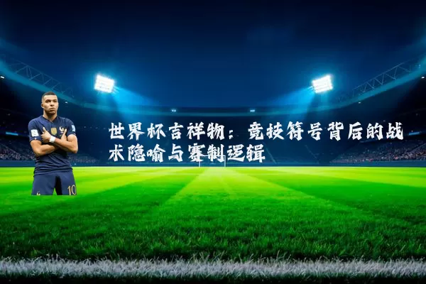 世界杯吉祥物：竞技符号背后的战术隐喻与赛制逻辑