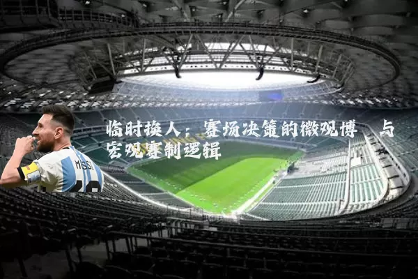 临时换人：赛场决策的微观博弈与宏观赛制逻辑