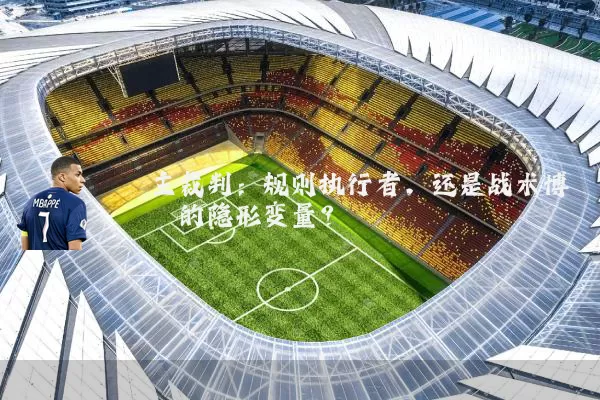 主裁判：规则执行者，还是战术博弈的隐形变量？