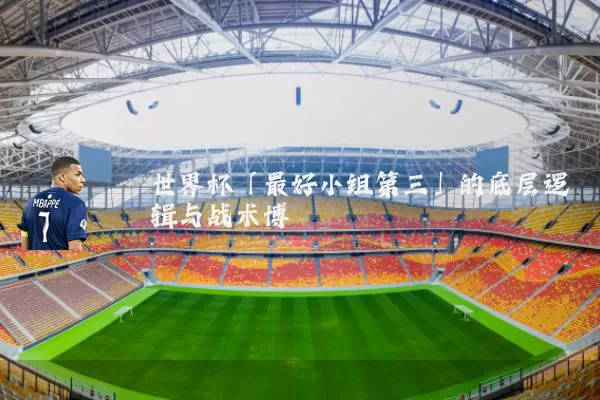 世界杯「最好小组第三」的底层逻辑与战术博弈