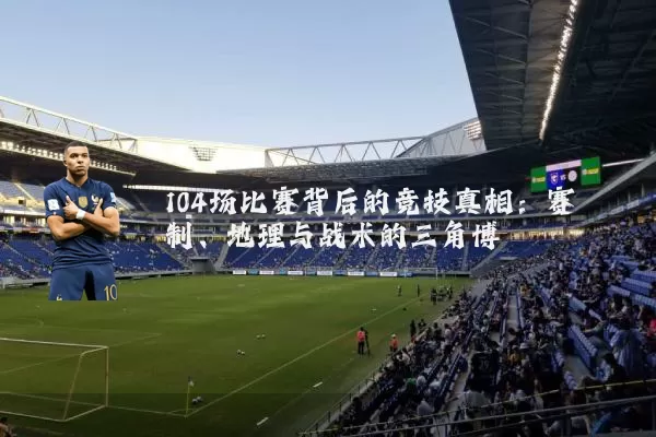 104场比赛背后的竞技真相:赛制、地理与战术的三角博弈