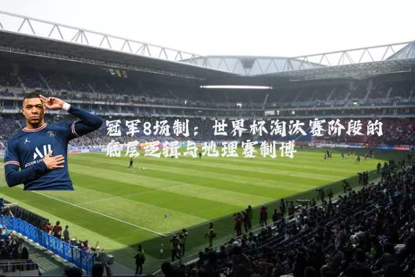 冠军8场制:世界杯淘汰赛阶段的底层逻辑与地理赛制博弈