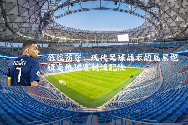 低位防守：现代足球战术的底层逻辑与地理赛制适配性