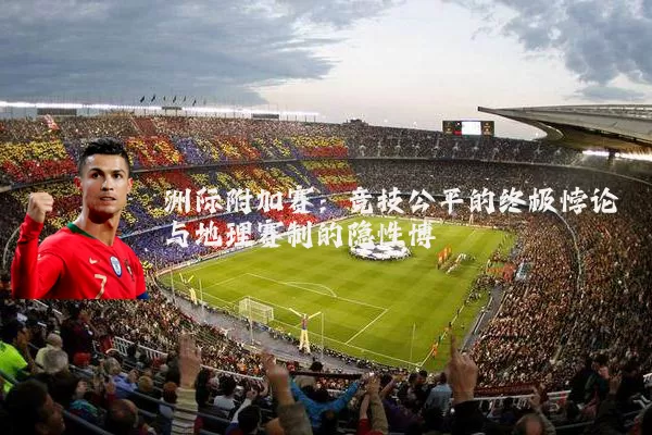 洲际附加赛:竞技公平的终极悖论与地理赛制的隐性博弈