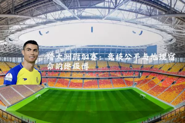 跨大洲附加赛：竞技公平与地理宿命的终极博弈